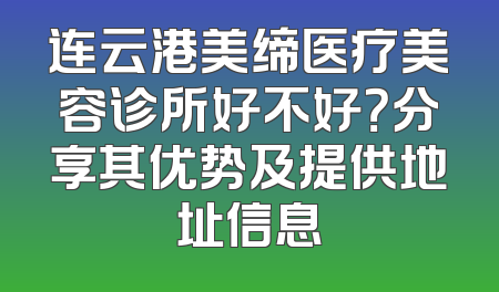 连云港美缔医疗美容诊所好不好？分享其优势及提供地址信息