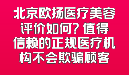 北京欧扬医疗美容评价如何？ 值得信赖的正规医疗机构不会欺骗顾客