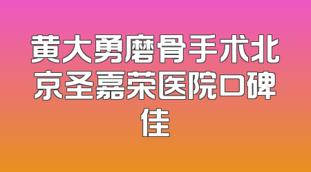 黄大勇磨骨手术北京圣嘉荣医院口碑佳