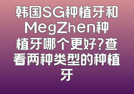 韩国SG种植牙和MegZhen种植牙哪个更好？查看两种类型的种植牙