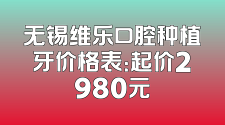 无锡维乐口腔种植牙价格表：起价2980元