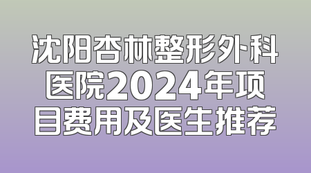 沈阳杏林整形外科医院2024年项目费用及医生推荐