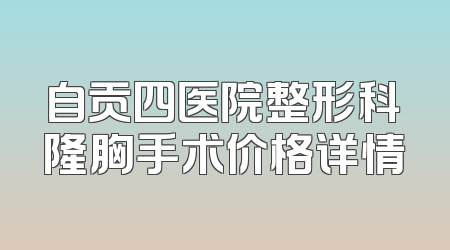 自贡四医院整形科隆胸手术价格详情
