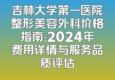 吉林大学第一医院整形美容外科价格指南：2024年费用详情与服务品质评估