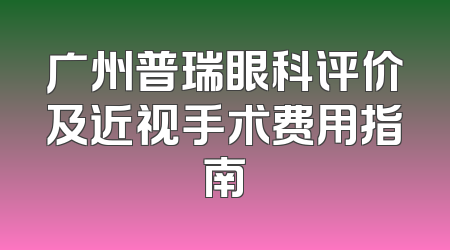 广州普瑞眼科评价及近视手术费用指南