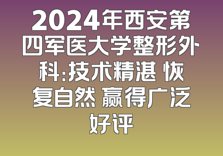 2024年西安第四军医大学整形外科：技术精湛 恢复自然 赢得广泛好评
