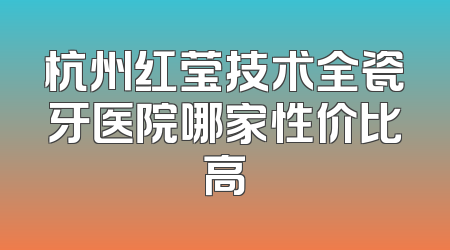 杭州红莹技术全瓷牙医院哪家性价比高