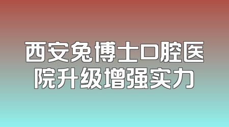 西安兔博士口腔医院升级增强实力