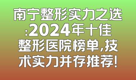 南宁整形实力之选：2024年十佳整形医院榜单，技术实力并存推荐！