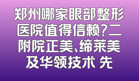 郑州哪家眼部整形医院值得信赖？二附院正美、缔莱美及华领技术領先