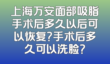 上海万安面部吸脂手术后多久以后可以恢复？手术后多久可以洗脸？