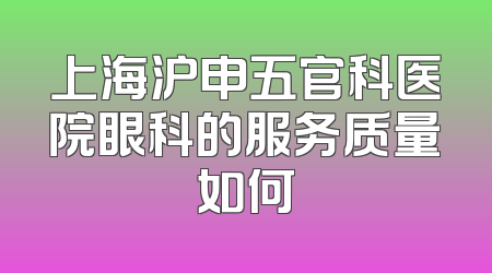 上海沪申五官科医院眼科的服务质量如何