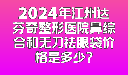 2024年江州达芬奇整形医院鼻综合和无刀祛眼袋价格是多少？