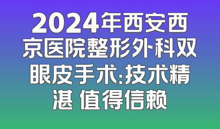 2024年西安西京医院整形外科双眼皮手术：技术精湛 值得信赖