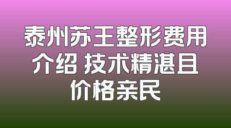 泰州苏王整形费用介绍 技术精湛且价格亲民