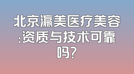 北京瀛美医疗美容：资质与技术可靠吗？