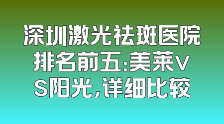 深圳激光祛斑医院排名前五：美莱vs阳光，详细比较