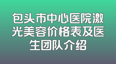 包头市中心医院激光美容价格表及医生团队介绍