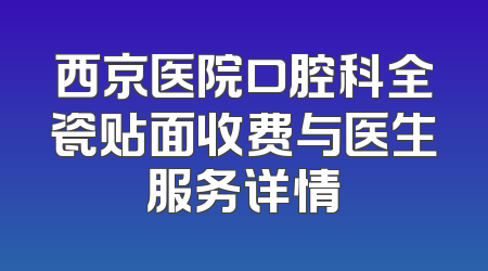 西京医院口腔科全瓷贴面收费与医生服务详情