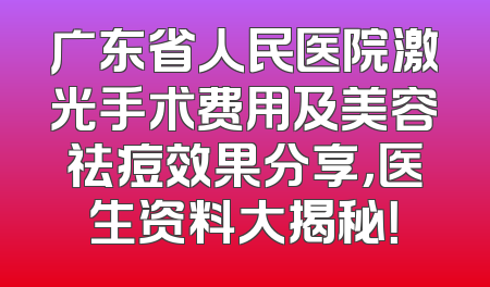 广东省人民医院激光手术费用及美容祛痘效果分享，医生资料大揭秘！