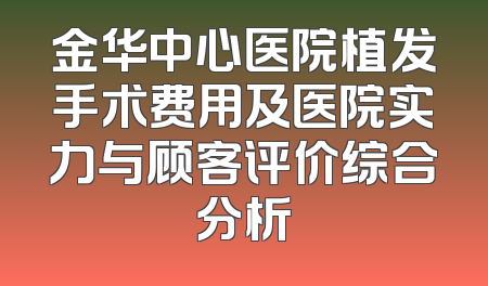 金华中心医院植发手术费用及医院实力与顾客评价综合分析