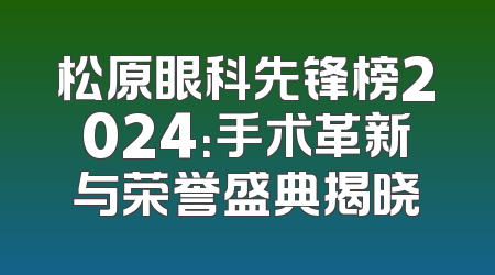 松原眼科先锋榜2024：手术革新与荣誉盛典揭晓