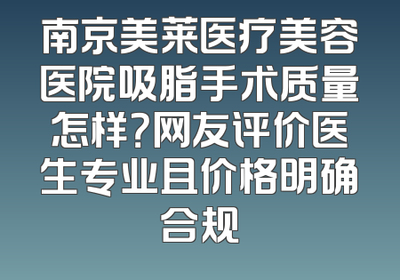 南京美莱医疗美容医院吸脂手术质量怎样？网友评价医生专业且价格明确合规
