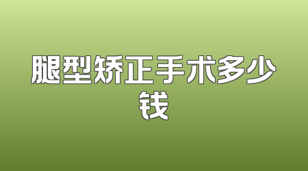 腿型矫正手术多少钱