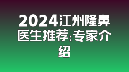2024江州隆鼻医生推荐：专家介绍
