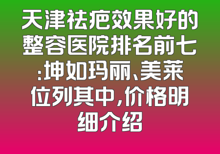 天津祛疤效果好的整容医院排名前七：坤如玛丽、美莱位列其中，价格明细介绍