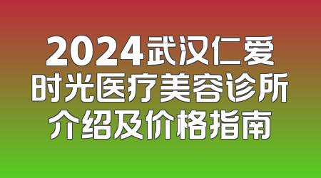 2024武汉仁爱时光医疗美容诊所介绍及价格指南