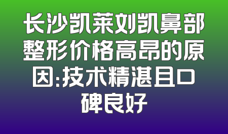 长沙凯莱刘凯鼻部整形价格高昂的原因：技术精湛且口碑良好