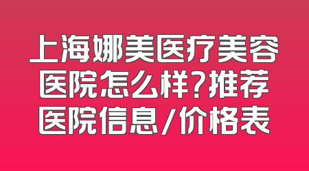 上海娜美医疗美容医院怎么样？推荐医院信息/价格表