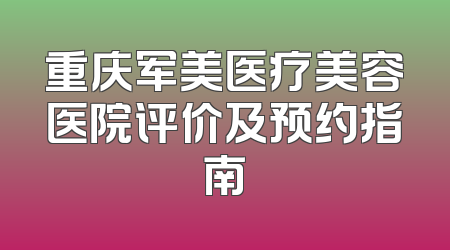 重庆军美医疗美容医院评价及预约指南