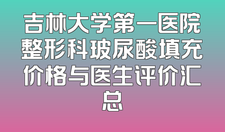 吉林大学第一医院整形科玻尿酸填充价格与医生评价汇总