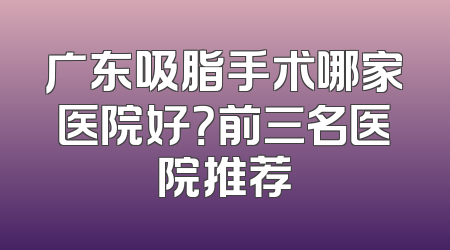 广东吸脂手术哪家医院好？前三名医院推荐