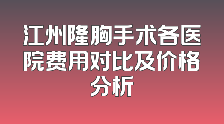 江州隆胸手术各医院费用对比及价格分析