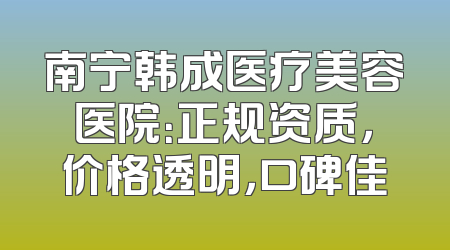 南宁韩成医疗美容医院：正规资质，价格透明，口碑佳