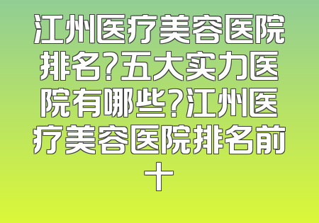 江州医疗美容医院排名？五大实力医院有哪些？江州医疗美容医院排名前十