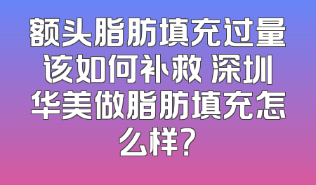 额头脂肪填充过量该如何补救 深圳华美做脂肪填充怎么样？