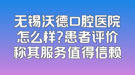 无锡沃德口腔医院怎么样？患者评价称其服务值得信赖