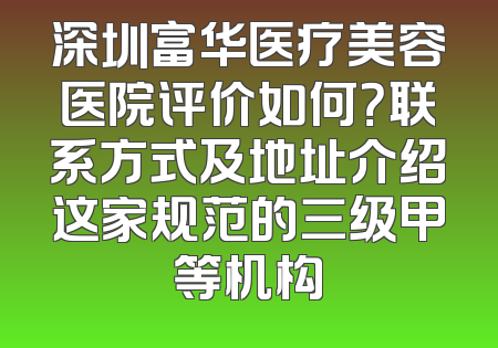 深圳富华医疗美容医院评价如何？联系方式及地址介绍这家规范的三级甲等机构