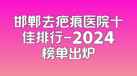 邯郸去疤痕医院十佳排行-2024榜单出炉