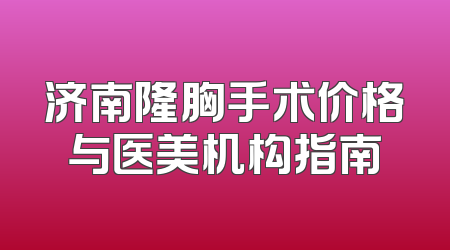 济南隆胸手术价格与医美机构指南