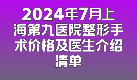 2024年7月上海第九医院整形手术价格及医生介绍清单