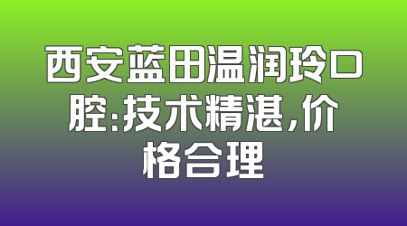 西安蓝田温润玲口腔：技术精湛，价格合理
