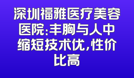 深圳福雅医疗美容医院：丰胸与人中缩短技术优，性价比高
