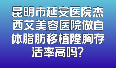 昆明市延安医院杰西艾美容医院做自体脂肪移植隆胸存活率高吗？