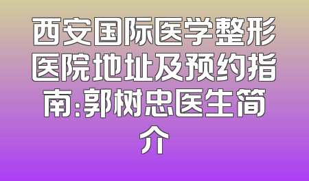 西安国际医学整形医院地址及预约指南：郭树忠医生简介