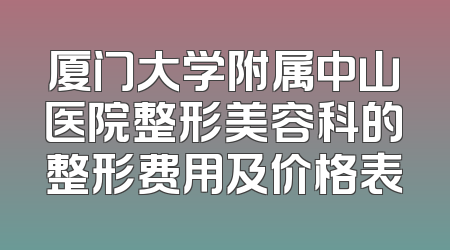 厦门大学附属中山医院整形美容科的整形费用及价格表